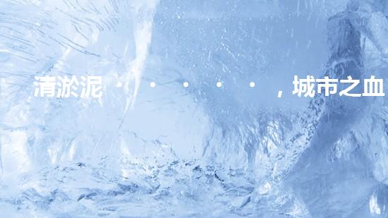 清淤泥，城市之血液！